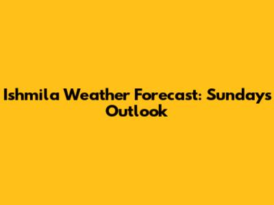 Ishmila Weather Forecast: Sunday's Outlook