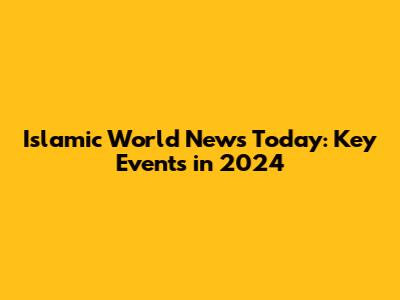 Islamic World News Today: Key Events in 2024