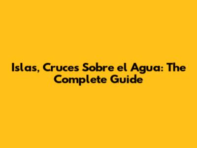 Islas, Cruces Sobre el Agua: The Complete Guide