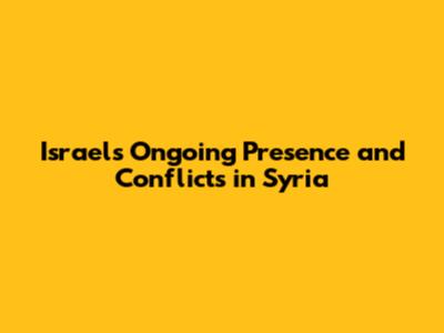 Israel's Ongoing Presence and Conflicts in Syria