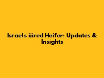 Israel's iiired Heifer: Updates & Insights