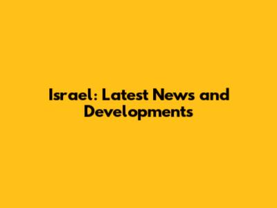Israel: Latest News and Developments