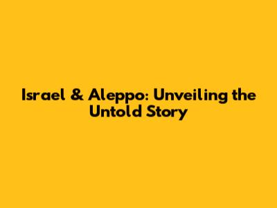 Israel & Aleppo: Unveiling the Untold Story