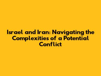 Israel and Iran: Navigating the Complexities of a Potential Conflict