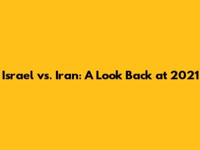 Israel vs. Iran: A Look Back at 2021
