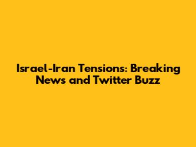 Israel-Iran Tensions: Breaking News and Twitter Buzz