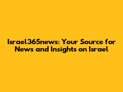 Israel365news: Your Source for News and Insights on Israel