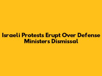 Israeli Protests Erupt Over Defense Minister's Dismissal
