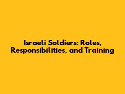 Israeli Soldiers: Roles, Responsibilities, and Training
