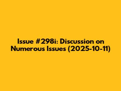 Issue #298i: Discussion on Numerous Issues (2025-10-11)