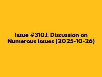Issue #310J: Discussion on Numerous Issues (2025-10-26)