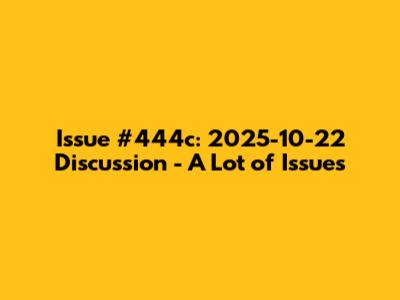 Issue #444c: 2025-10-22 Discussion - A Lot of Issues