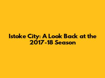 Istoke City: A Look Back at the 2017-18 Season