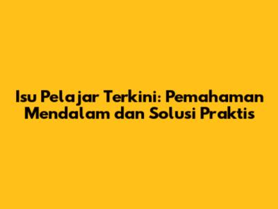 Isu Pelajar Terkini: Pemahaman Mendalam dan Solusi Praktis