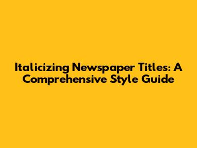 Italicizing Newspaper Titles: A Comprehensive Style Guide