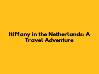 Itiffany in the Netherlands: A Travel Adventure