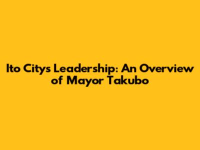 Ito City's Leadership: An Overview of Mayor Takubo