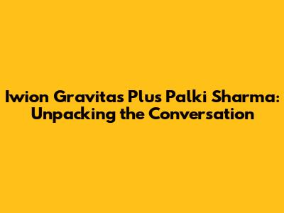 Iwion Gravitas Plus Palki Sharma: Unpacking the Conversation