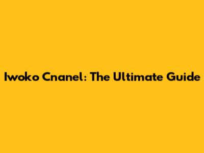 Iwoko Cnanel: The Ultimate Guide