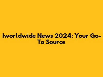 Iworldwide News 2024: Your Go-To Source