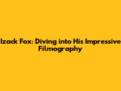 Izack Fox: Diving into His Impressive Filmography