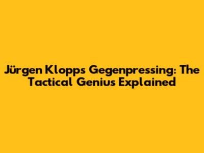 Jürgen Klopp's Gegenpressing: The Tactical Genius Explained