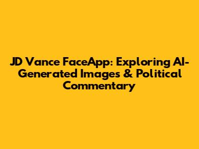 JD Vance FaceApp: Exploring AI-Generated Images & Political Commentary