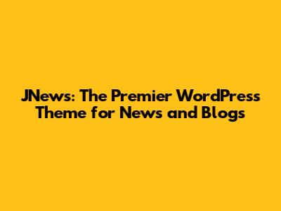 JNews: The Premier WordPress Theme for News and Blogs