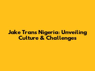 Jake Tran's Nigeria: Unveiling Culture & Challenges