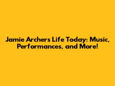 Jamie Archer's Life Today: Music, Performances, and More!