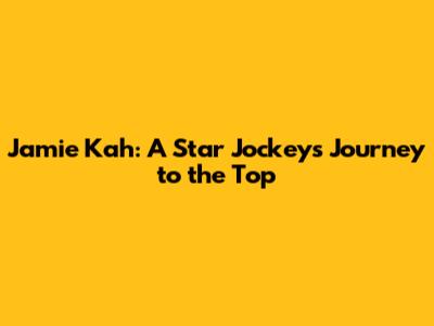 Jamie Kah: A Star Jockey's Journey to the Top