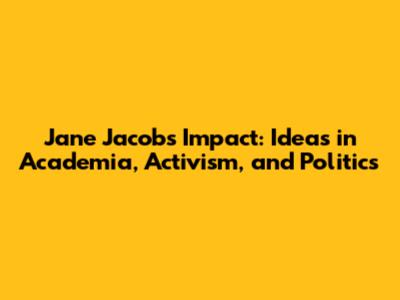 Jane Jacobs' Impact: Ideas in Academia, Activism, and Politics