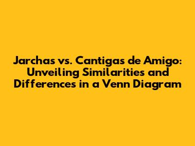 Jarchas vs. Cantigas de Amigo: Unveiling Similarities and Differences in a Venn Diagram