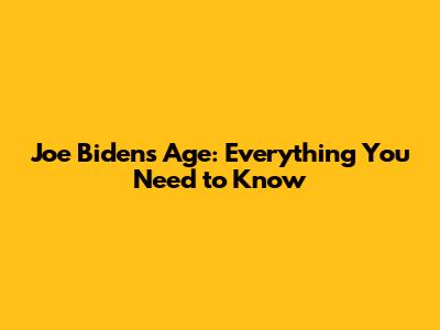 Joe Biden's Age: Everything You Need to Know