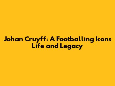 Johan Cruyff: A Footballing Icon's Life and Legacy