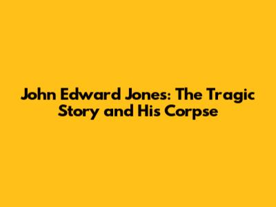 John Edward Jones: The Tragic Story and His Corpse