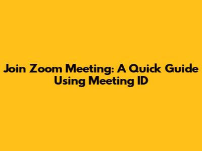 Join Zoom Meeting: A Quick Guide Using Meeting ID