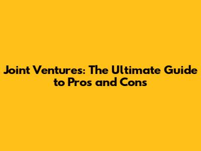 Joint Ventures: The Ultimate Guide to Pros and Cons