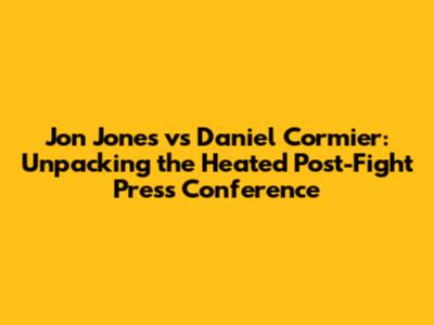 Jon Jones vs Daniel Cormier: Unpacking the Heated Post-Fight Press Conference
