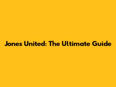 Jones United: The Ultimate Guide