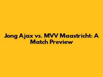 Jong Ajax vs. MVV Maastricht: A Match Preview