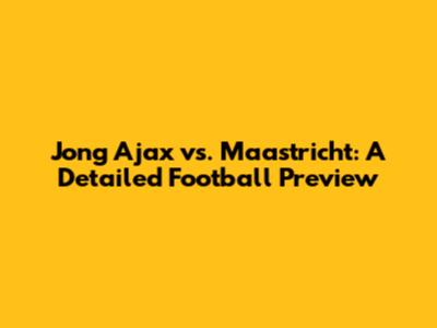 Jong Ajax vs. Maastricht: A Detailed Football Preview
