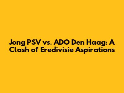 Jong PSV vs. ADO Den Haag: A Clash of Eredivisie Aspirations