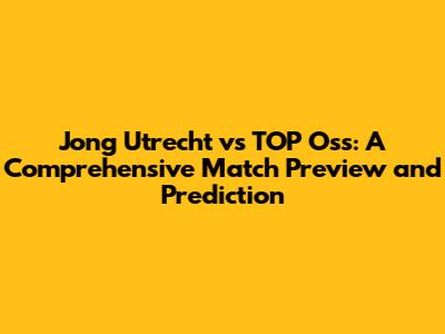 Jong Utrecht vs TOP Oss: A Comprehensive Match Preview and Prediction