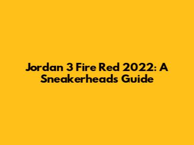 Jordan 3 Fire Red 2022: A Sneakerhead's Guide
