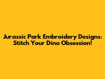 Jurassic Park Embroidery Designs: Stitch Your Dino Obsession!