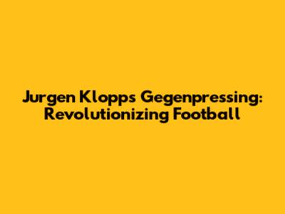 Jurgen Klopp's Gegenpressing: Revolutionizing Football