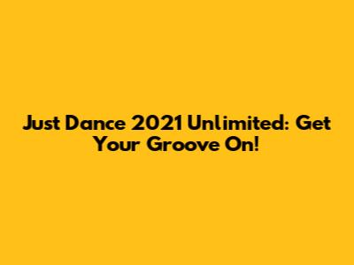 Just Dance 2021 Unlimited: Get Your Groove On!