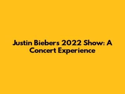 Justin Bieber's 2022 Show: A Concert Experience