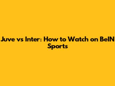 Juve vs Inter: How to Watch on BeIN Sports